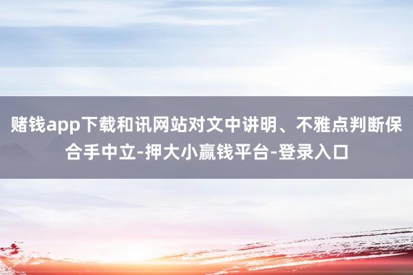 赌钱app下载和讯网站对文中讲明、不雅点判断保合手中立-押大小赢钱平台-登录入口
