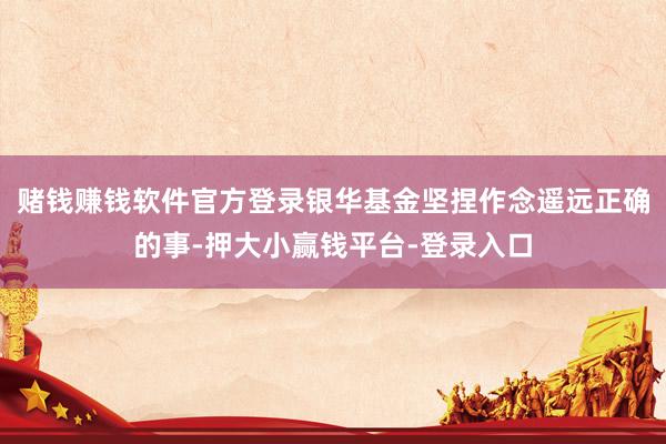 赌钱赚钱软件官方登录银华基金坚捏作念遥远正确的事-押大小赢钱平台-登录入口