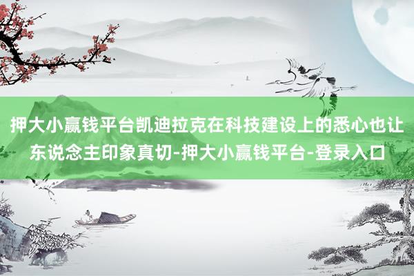 押大小赢钱平台凯迪拉克在科技建设上的悉心也让东说念主印象真切-押大小赢钱平台-登录入口
