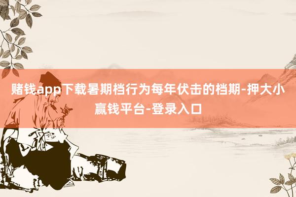 赌钱app下载暑期档行为每年伏击的档期-押大小赢钱平台-登录入口