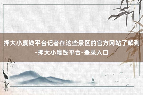 押大小赢钱平台记者在这些景区的官方网站了解到-押大小赢钱平台-登录入口