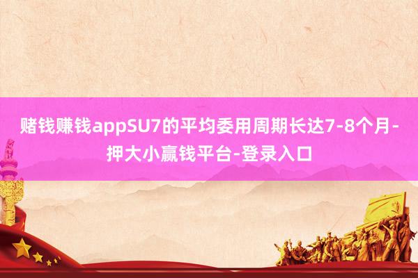 赌钱赚钱appSU7的平均委用周期长达7-8个月-押大小赢钱平台-登录入口