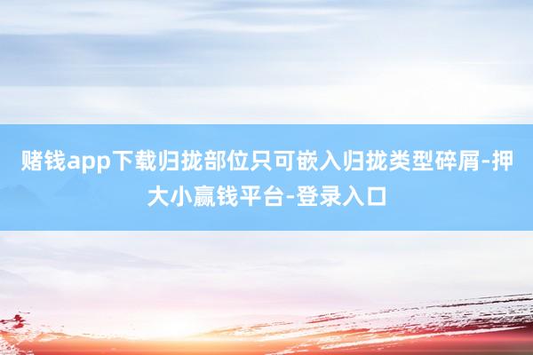 赌钱app下载归拢部位只可嵌入归拢类型碎屑-押大小赢钱平台-登录入口