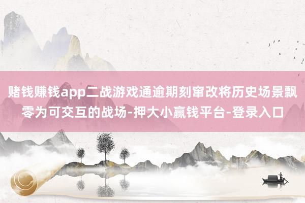 赌钱赚钱app二战游戏通逾期刻窜改将历史场景飘零为可交互的战场-押大小赢钱平台-登录入口