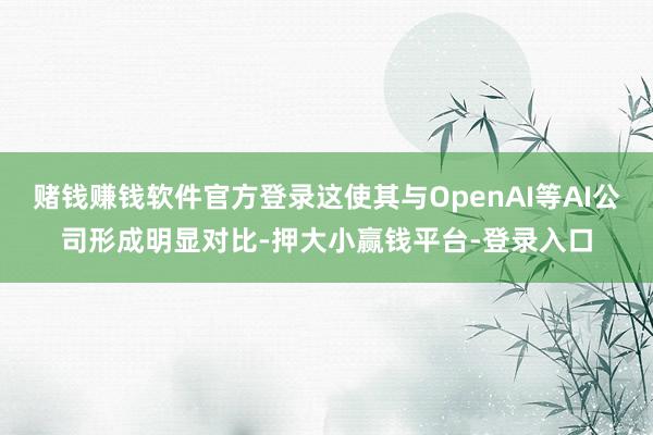 赌钱赚钱软件官方登录这使其与OpenAI等AI公司形成明显对比-押大小赢钱平台-登录入口