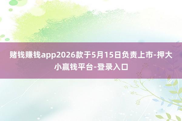 赌钱赚钱app2026款于5月15日负责上市-押大小赢钱平台-登录入口
