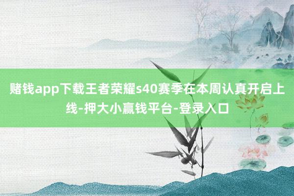 赌钱app下载王者荣耀s40赛季在本周认真开启上线-押大小赢钱平台-登录入口