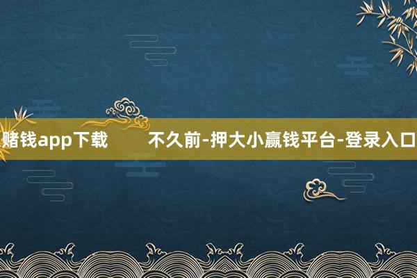 赌钱app下载        不久前-押大小赢钱平台-登录入口