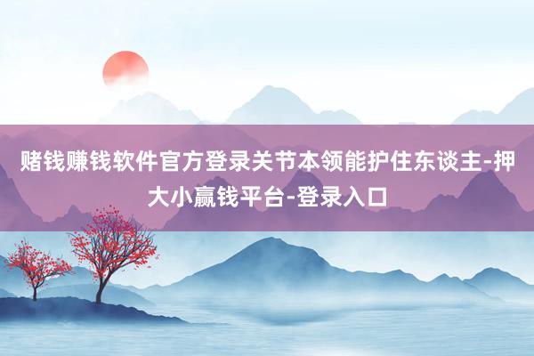 赌钱赚钱软件官方登录关节本领能护住东谈主-押大小赢钱平台-登录入口