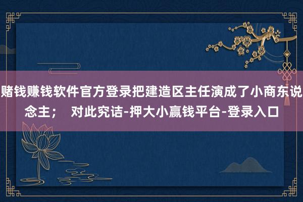 赌钱赚钱软件官方登录把建造区主任演成了小商东说念主；  对此究诘-押大小赢钱平台-登录入口
