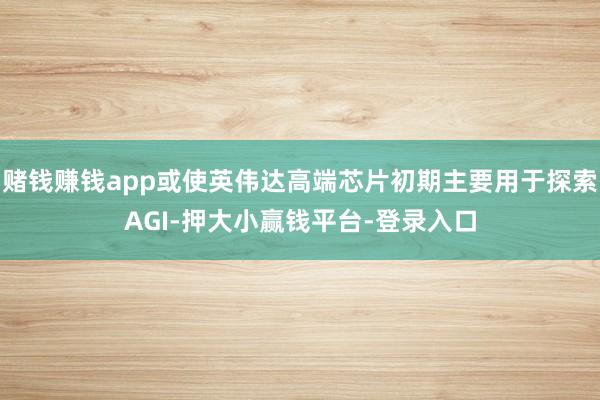 赌钱赚钱app或使英伟达高端芯片初期主要用于探索AGI-押大小赢钱平台-登录入口