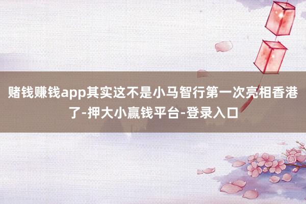 赌钱赚钱app其实这不是小马智行第一次亮相香港了-押大小赢钱平台-登录入口