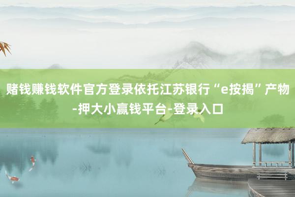 赌钱赚钱软件官方登录依托江苏银行“e按揭”产物-押大小赢钱平台-登录入口