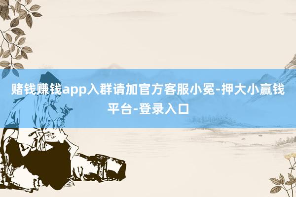 赌钱赚钱app入群请加官方客服小冕-押大小赢钱平台-登录入口