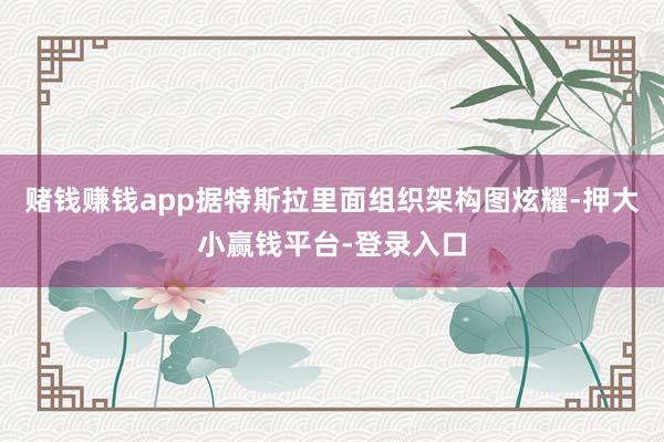 赌钱赚钱app据特斯拉里面组织架构图炫耀-押大小赢钱平台-登录入口