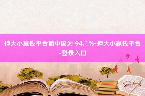 押大小赢钱平台而中国为 94.1%-押大小赢钱平台-登录入口