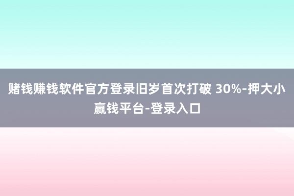 赌钱赚钱软件官方登录旧岁首次打破 30%-押大小赢钱平台-登录入口