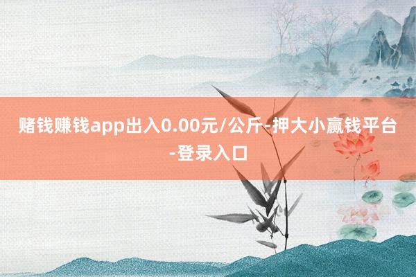 赌钱赚钱app出入0.00元/公斤-押大小赢钱平台-登录入口
