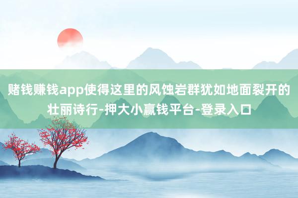 赌钱赚钱app使得这里的风蚀岩群犹如地面裂开的壮丽诗行-押大小赢钱平台-登录入口