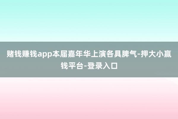 赌钱赚钱app本届嘉年华上演各具脾气-押大小赢钱平台-登录入口