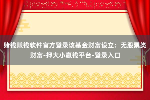 赌钱赚钱软件官方登录该基金财富设立：无股票类财富-押大小赢钱平台-登录入口