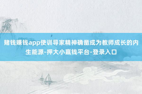 赌钱赚钱app使训导家精神确凿成为教师成长的内生能源-押大小赢钱平台-登录入口