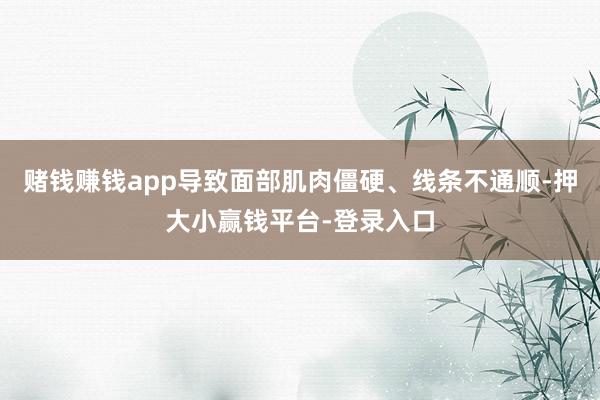 赌钱赚钱app导致面部肌肉僵硬、线条不通顺-押大小赢钱平台-登录入口