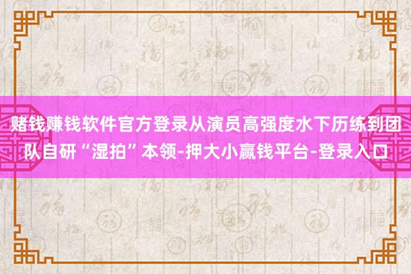 赌钱赚钱软件官方登录从演员高强度水下历练到团队自研“湿拍”本领-押大小赢钱平台-登录入口