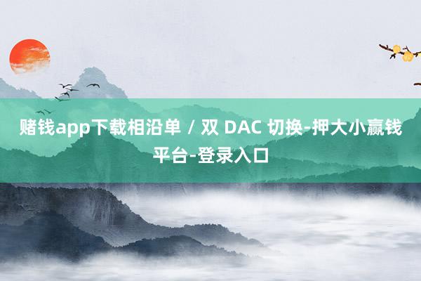 赌钱app下载相沿单 / 双 DAC 切换-押大小赢钱平台-登录入口
