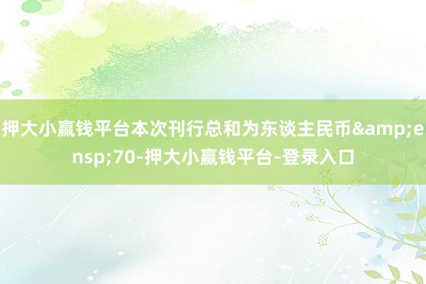押大小赢钱平台本次刊行总和为东谈主民币 70-押大小赢钱平台-登录入口