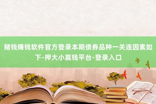 赌钱赚钱软件官方登录本期债券品种一关连因素如下-押大小赢钱平台-登录入口