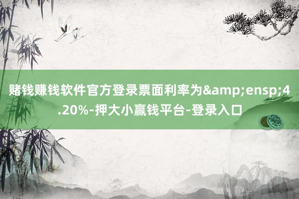 赌钱赚钱软件官方登录票面利率为 4.20%-押大小赢钱平台-登录入口