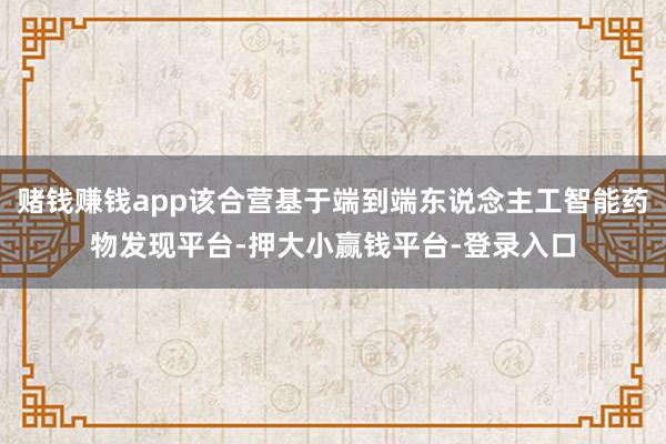 赌钱赚钱app该合营基于端到端东说念主工智能药物发现平台-押大小赢钱平台-登录入口