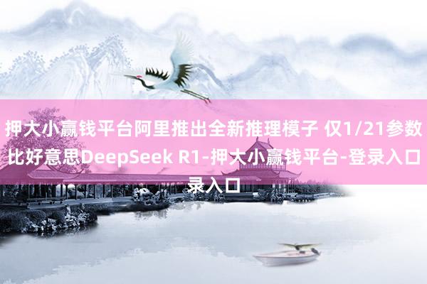 押大小赢钱平台阿里推出全新推理模子 仅1/21参数比好意思DeepSeek R1-押大小赢钱平台-登录入口