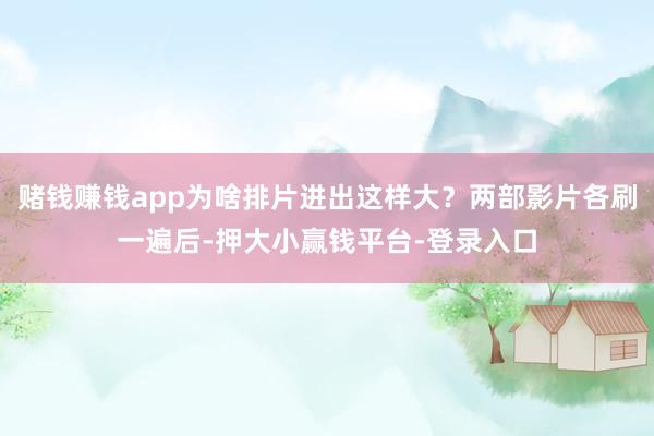 赌钱赚钱app为啥排片进出这样大？两部影片各刷一遍后-押大小赢钱平台-登录入口
