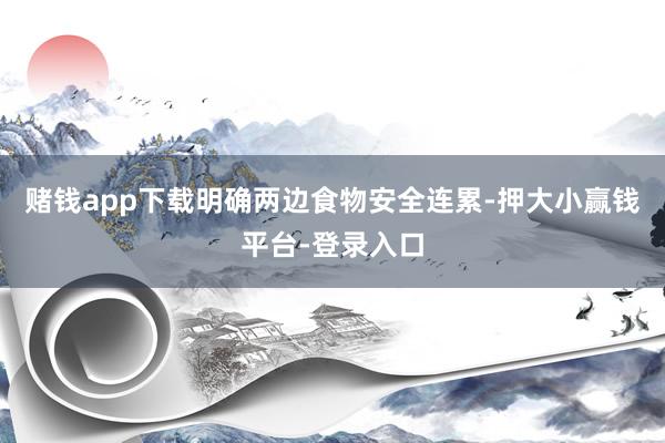 赌钱app下载明确两边食物安全连累-押大小赢钱平台-登录入口