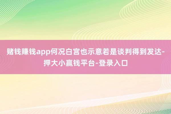 赌钱赚钱app何况白宫也示意若是谈判得到发达-押大小赢钱平台-登录入口
