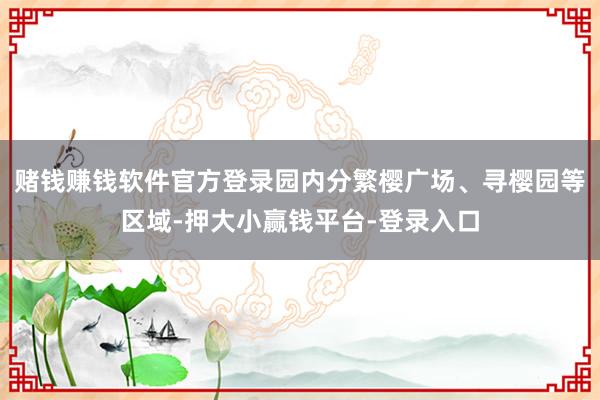 赌钱赚钱软件官方登录园内分繁樱广场、寻樱园等区域-押大小赢钱平台-登录入口