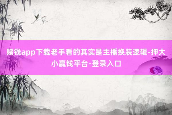 赌钱app下载老手看的其实是主播换装逻辑-押大小赢钱平台-登录入口
