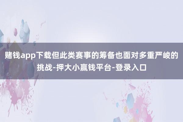 赌钱app下载但此类赛事的筹备也面对多重严峻的挑战-押大小赢钱平台-登录入口