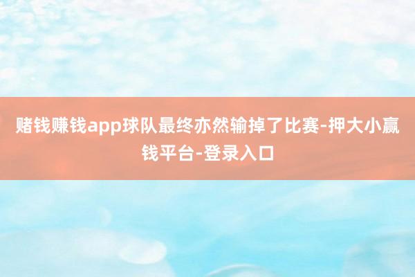 赌钱赚钱app球队最终亦然输掉了比赛-押大小赢钱平台-登录入口