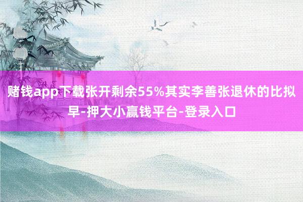 赌钱app下载张开剩余55%其实李善张退休的比拟早-押大小赢钱平台-登录入口
