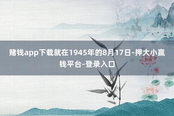 赌钱app下载就在1945年的8月17日-押大小赢钱平台-登录入口