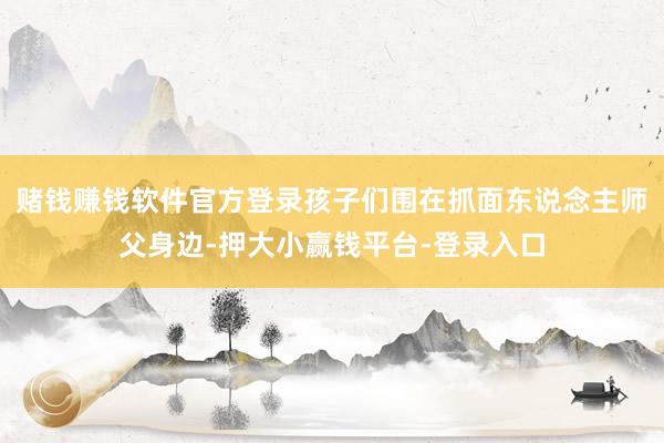 赌钱赚钱软件官方登录孩子们围在抓面东说念主师父身边-押大小赢钱平台-登录入口