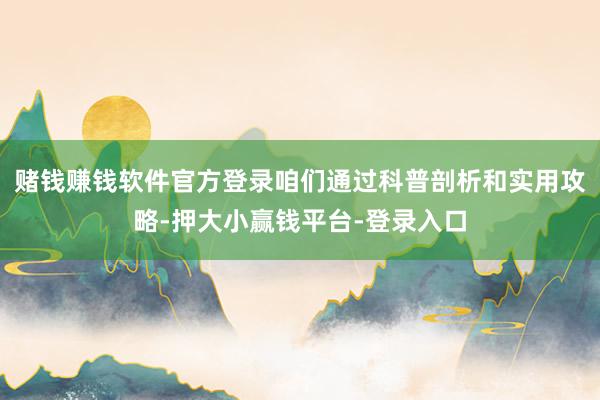 赌钱赚钱软件官方登录咱们通过科普剖析和实用攻略-押大小赢钱平台-登录入口
