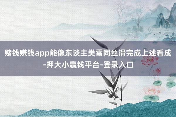 赌钱赚钱app能像东谈主类雷同丝滑完成上述看成-押大小赢钱平台-登录入口