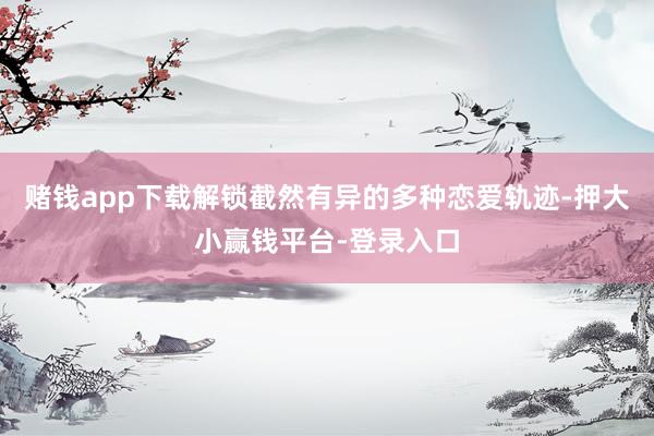 赌钱app下载解锁截然有异的多种恋爱轨迹-押大小赢钱平台-登录入口