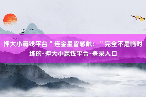 押大小赢钱平台＂连金星皆感触：＂完全不是临时练的-押大小赢钱平台-登录入口