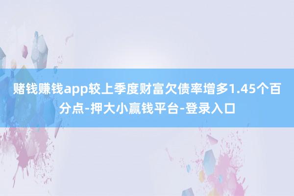 赌钱赚钱app较上季度财富欠债率增多1.45个百分点-押大小赢钱平台-登录入口