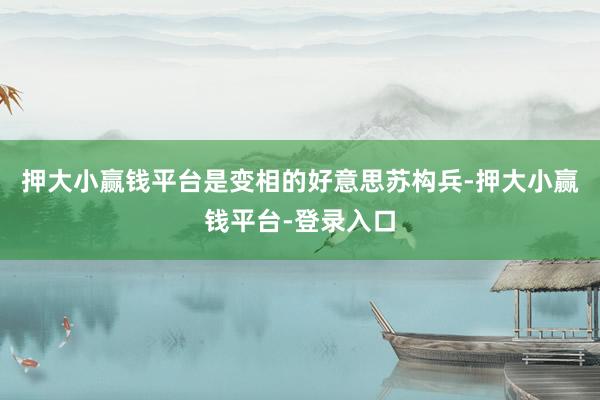 押大小赢钱平台是变相的好意思苏构兵-押大小赢钱平台-登录入口